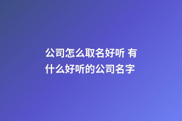 公司怎么取名好听 有什么好听的公司名字-第1张-公司起名-玄机派